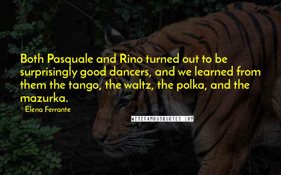 Elena Ferrante Quotes: Both Pasquale and Rino turned out to be surprisingly good dancers, and we learned from them the tango, the waltz, the polka, and the mazurka.