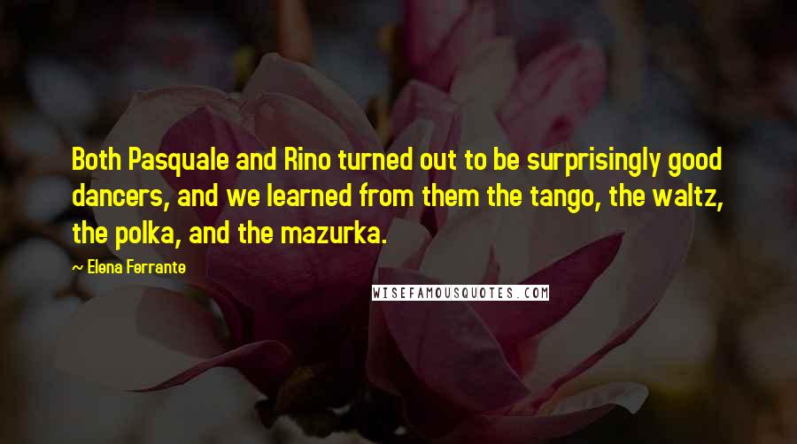 Elena Ferrante Quotes: Both Pasquale and Rino turned out to be surprisingly good dancers, and we learned from them the tango, the waltz, the polka, and the mazurka.