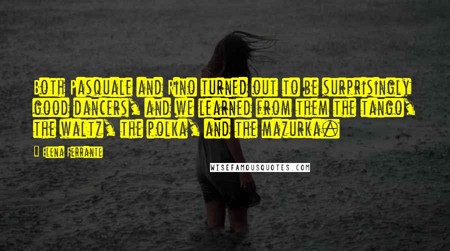 Elena Ferrante Quotes: Both Pasquale and Rino turned out to be surprisingly good dancers, and we learned from them the tango, the waltz, the polka, and the mazurka.