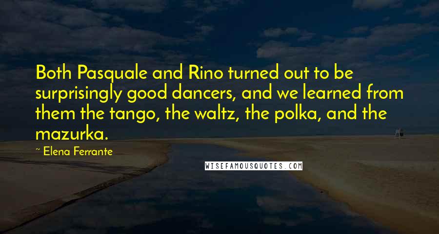 Elena Ferrante Quotes: Both Pasquale and Rino turned out to be surprisingly good dancers, and we learned from them the tango, the waltz, the polka, and the mazurka.