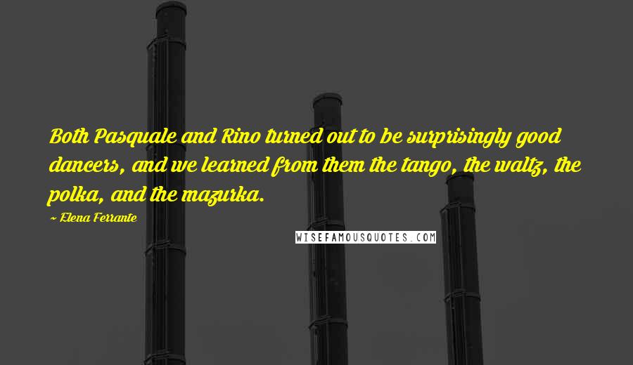 Elena Ferrante Quotes: Both Pasquale and Rino turned out to be surprisingly good dancers, and we learned from them the tango, the waltz, the polka, and the mazurka.