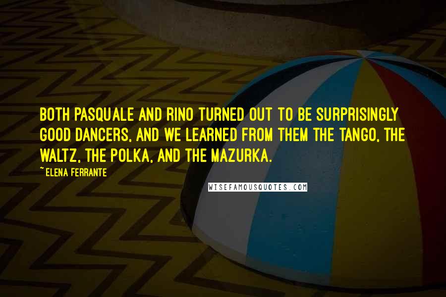 Elena Ferrante Quotes: Both Pasquale and Rino turned out to be surprisingly good dancers, and we learned from them the tango, the waltz, the polka, and the mazurka.