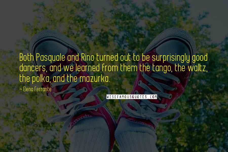 Elena Ferrante Quotes: Both Pasquale and Rino turned out to be surprisingly good dancers, and we learned from them the tango, the waltz, the polka, and the mazurka.