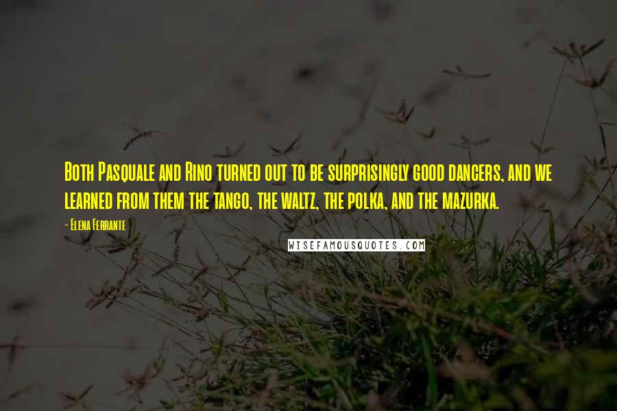 Elena Ferrante Quotes: Both Pasquale and Rino turned out to be surprisingly good dancers, and we learned from them the tango, the waltz, the polka, and the mazurka.