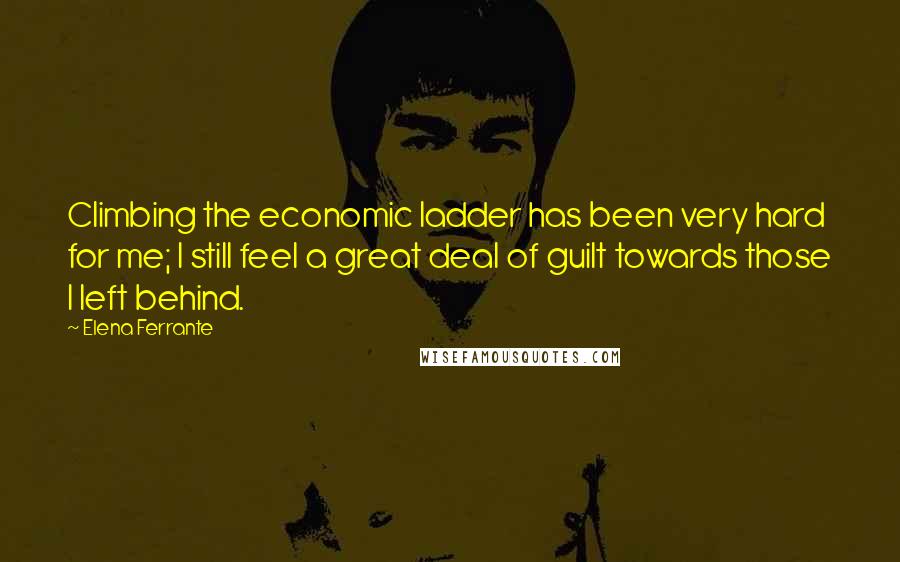 Elena Ferrante Quotes: Climbing the economic ladder has been very hard for me; I still feel a great deal of guilt towards those I left behind.