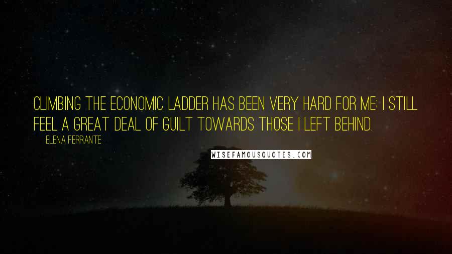 Elena Ferrante Quotes: Climbing the economic ladder has been very hard for me; I still feel a great deal of guilt towards those I left behind.