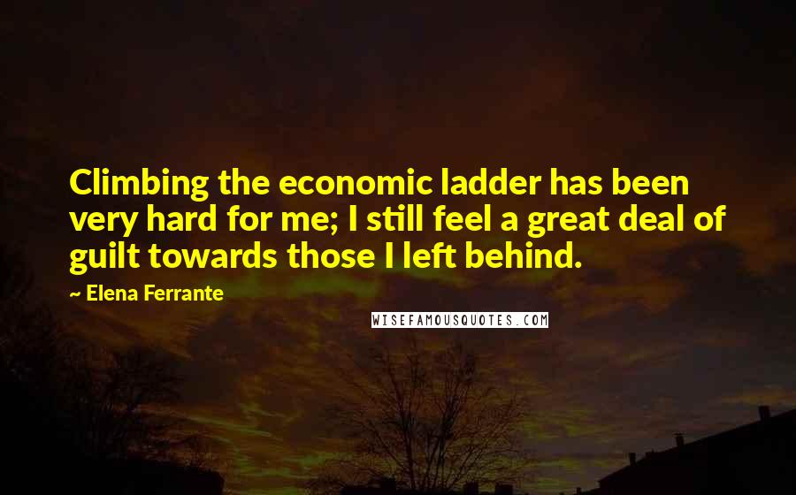 Elena Ferrante Quotes: Climbing the economic ladder has been very hard for me; I still feel a great deal of guilt towards those I left behind.