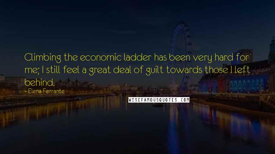 Elena Ferrante Quotes: Climbing the economic ladder has been very hard for me; I still feel a great deal of guilt towards those I left behind.