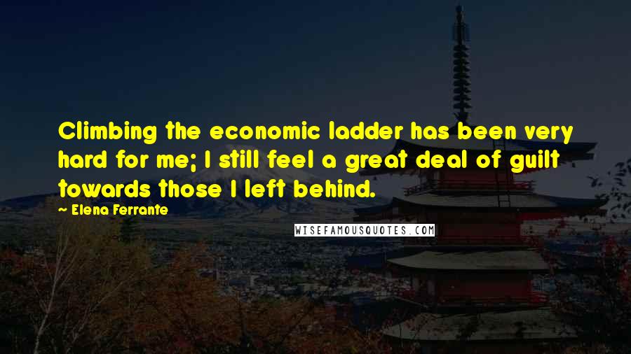 Elena Ferrante Quotes: Climbing the economic ladder has been very hard for me; I still feel a great deal of guilt towards those I left behind.