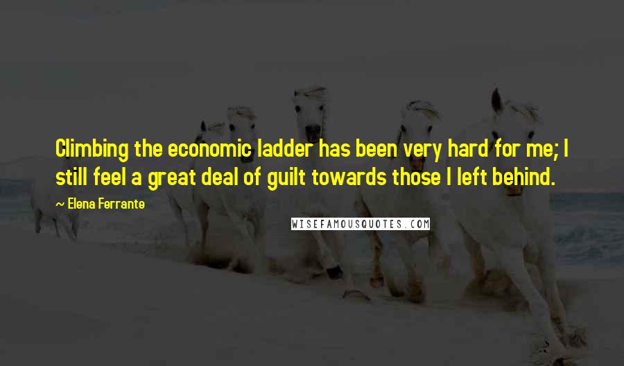 Elena Ferrante Quotes: Climbing the economic ladder has been very hard for me; I still feel a great deal of guilt towards those I left behind.