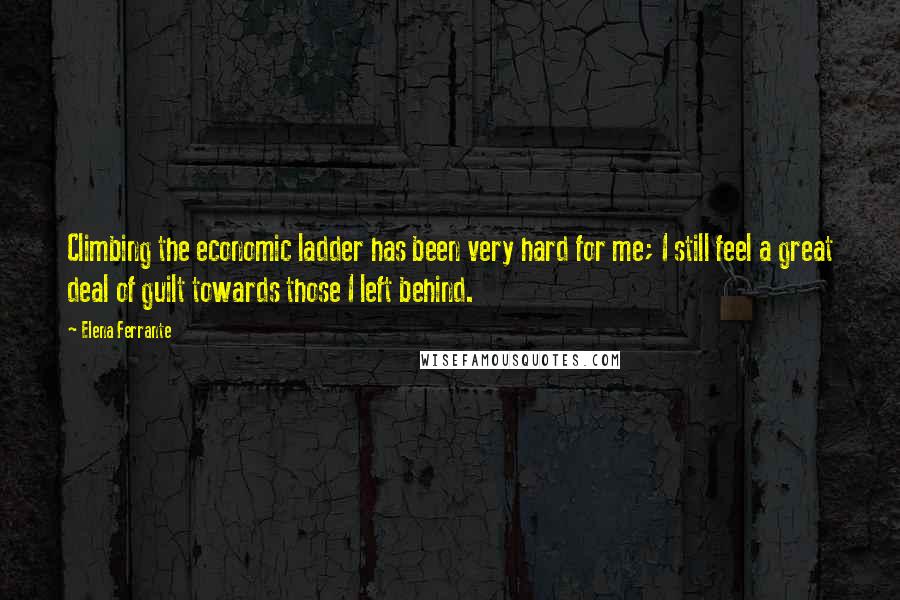 Elena Ferrante Quotes: Climbing the economic ladder has been very hard for me; I still feel a great deal of guilt towards those I left behind.