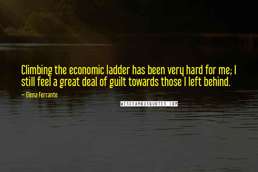 Elena Ferrante Quotes: Climbing the economic ladder has been very hard for me; I still feel a great deal of guilt towards those I left behind.