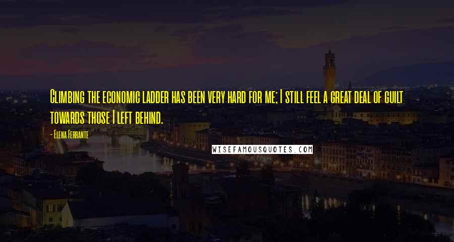 Elena Ferrante Quotes: Climbing the economic ladder has been very hard for me; I still feel a great deal of guilt towards those I left behind.