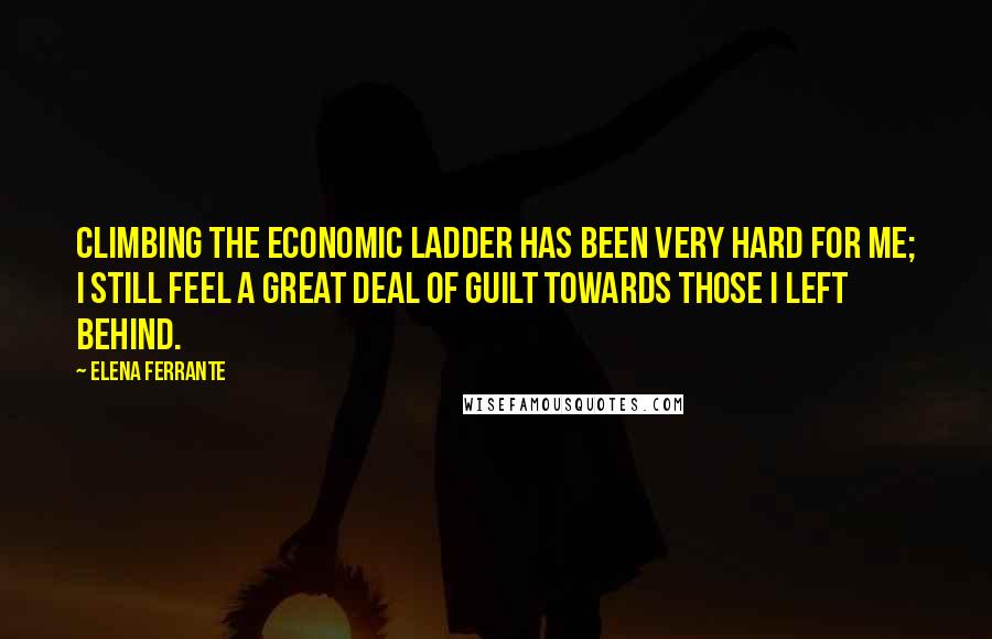 Elena Ferrante Quotes: Climbing the economic ladder has been very hard for me; I still feel a great deal of guilt towards those I left behind.