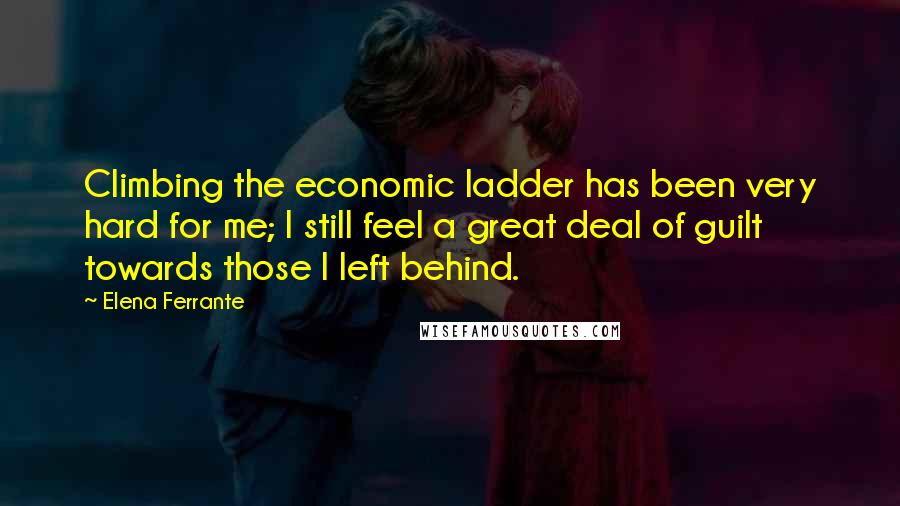 Elena Ferrante Quotes: Climbing the economic ladder has been very hard for me; I still feel a great deal of guilt towards those I left behind.