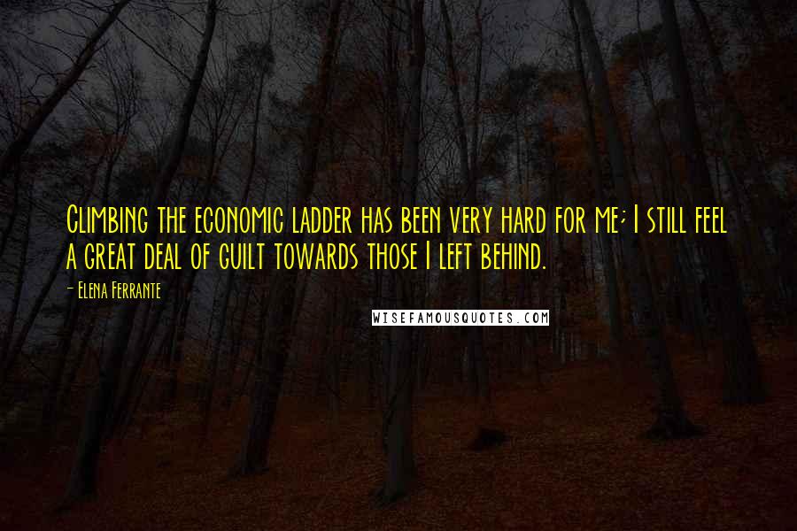 Elena Ferrante Quotes: Climbing the economic ladder has been very hard for me; I still feel a great deal of guilt towards those I left behind.