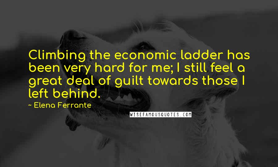 Elena Ferrante Quotes: Climbing the economic ladder has been very hard for me; I still feel a great deal of guilt towards those I left behind.
