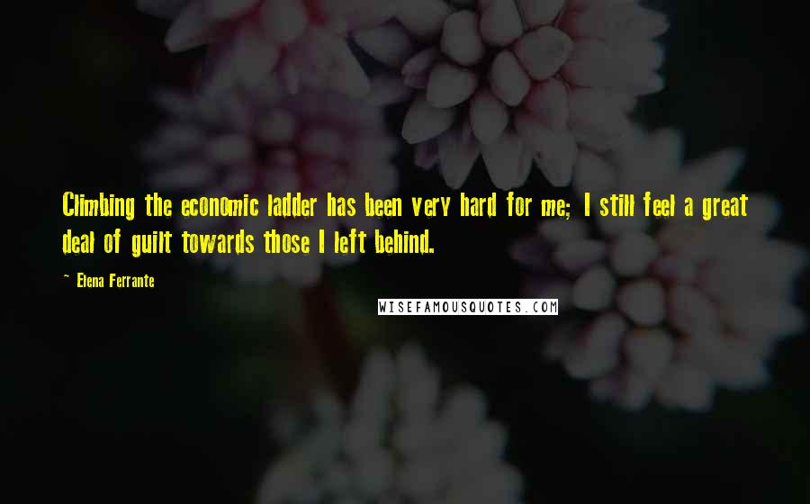 Elena Ferrante Quotes: Climbing the economic ladder has been very hard for me; I still feel a great deal of guilt towards those I left behind.