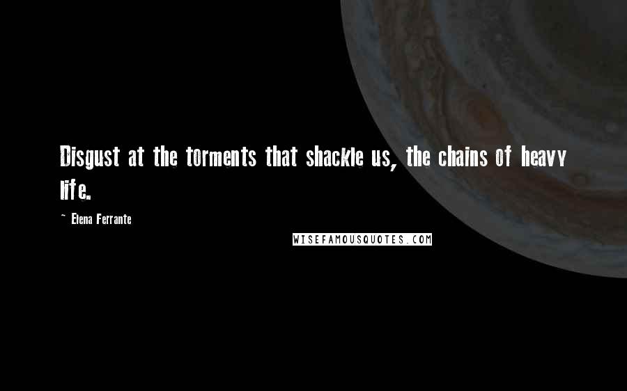 Elena Ferrante Quotes: Disgust at the torments that shackle us, the chains of heavy life.