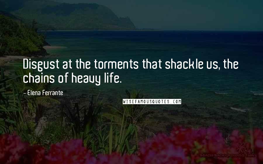 Elena Ferrante Quotes: Disgust at the torments that shackle us, the chains of heavy life.