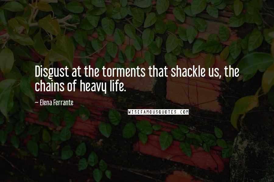 Elena Ferrante Quotes: Disgust at the torments that shackle us, the chains of heavy life.