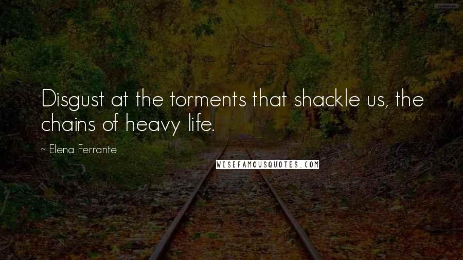 Elena Ferrante Quotes: Disgust at the torments that shackle us, the chains of heavy life.