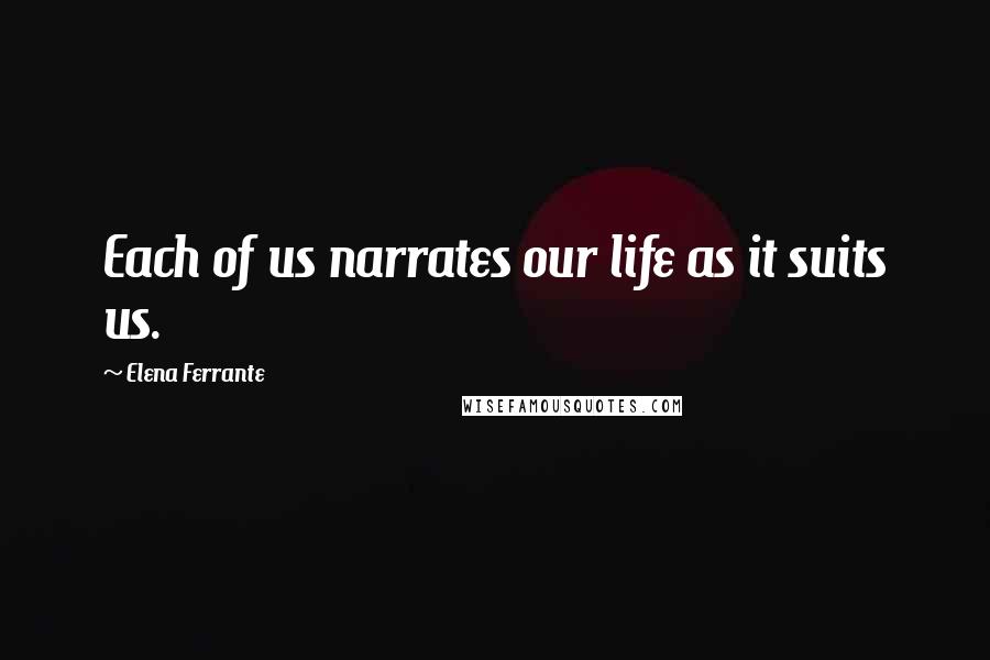 Elena Ferrante Quotes: Each of us narrates our life as it suits us.
