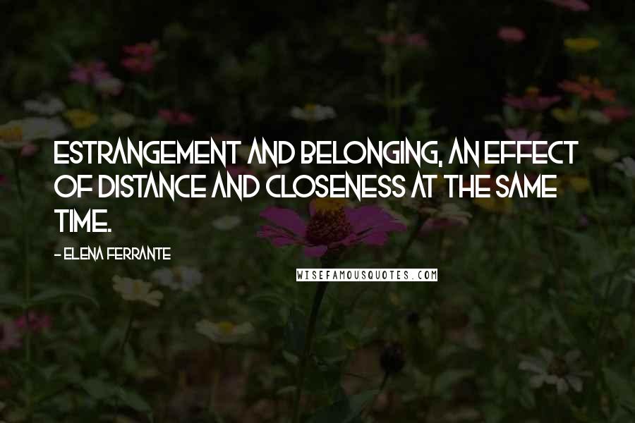 Elena Ferrante Quotes: Estrangement and belonging, an effect of distance and closeness at the same time.