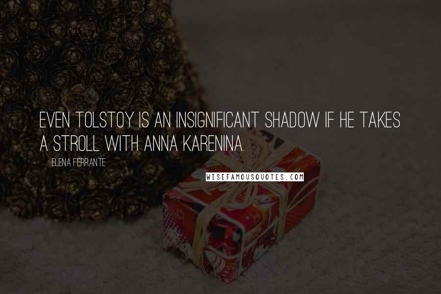 Elena Ferrante Quotes: Even Tolstoy is an insignificant shadow if he takes a stroll with Anna Karenina.