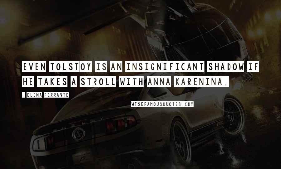 Elena Ferrante Quotes: Even Tolstoy is an insignificant shadow if he takes a stroll with Anna Karenina.