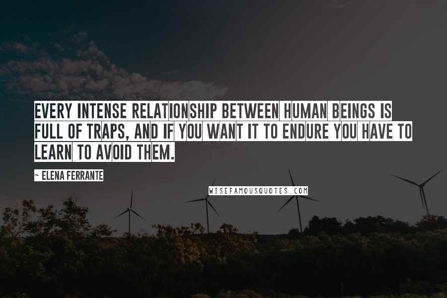 Elena Ferrante Quotes: Every intense relationship between human beings is full of traps, and if you want it to endure you have to learn to avoid them.