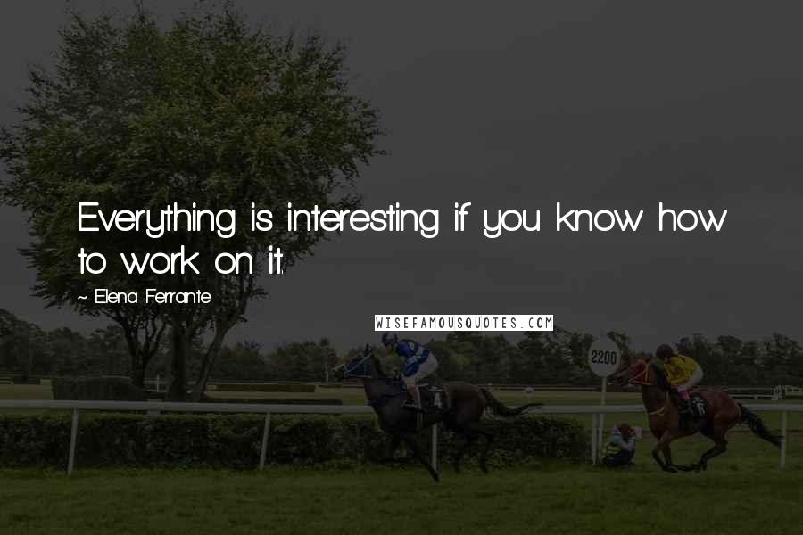 Elena Ferrante Quotes: Everything is interesting if you know how to work on it.