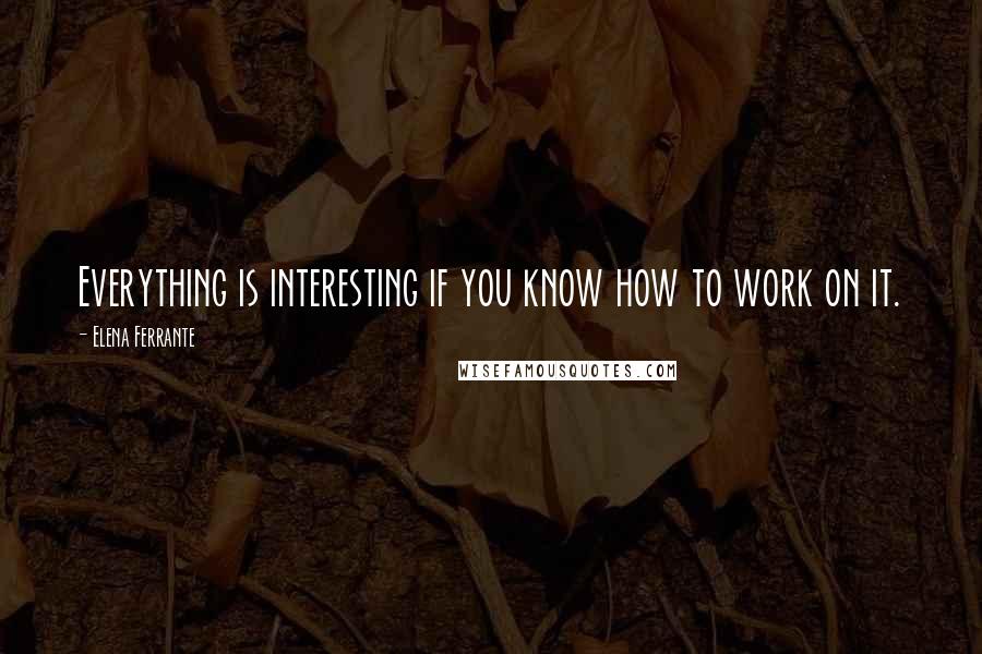 Elena Ferrante Quotes: Everything is interesting if you know how to work on it.