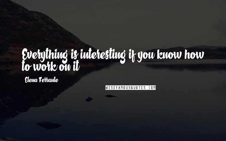 Elena Ferrante Quotes: Everything is interesting if you know how to work on it.