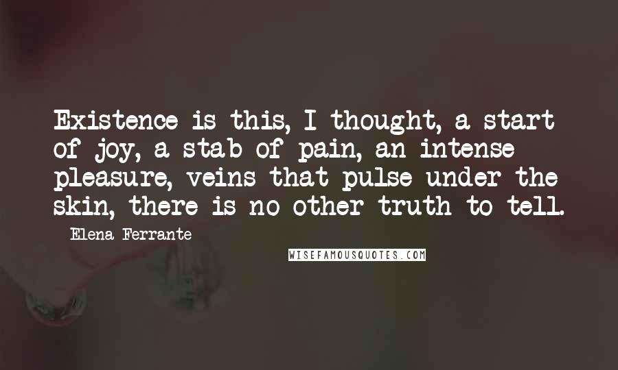 Elena Ferrante Quotes: Existence is this, I thought, a start of joy, a stab of pain, an intense pleasure, veins that pulse under the skin, there is no other truth to tell.