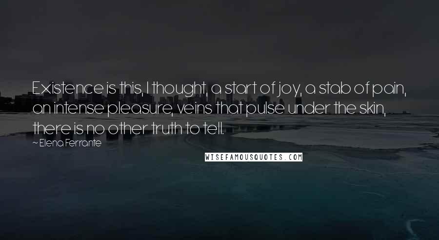 Elena Ferrante Quotes: Existence is this, I thought, a start of joy, a stab of pain, an intense pleasure, veins that pulse under the skin, there is no other truth to tell.