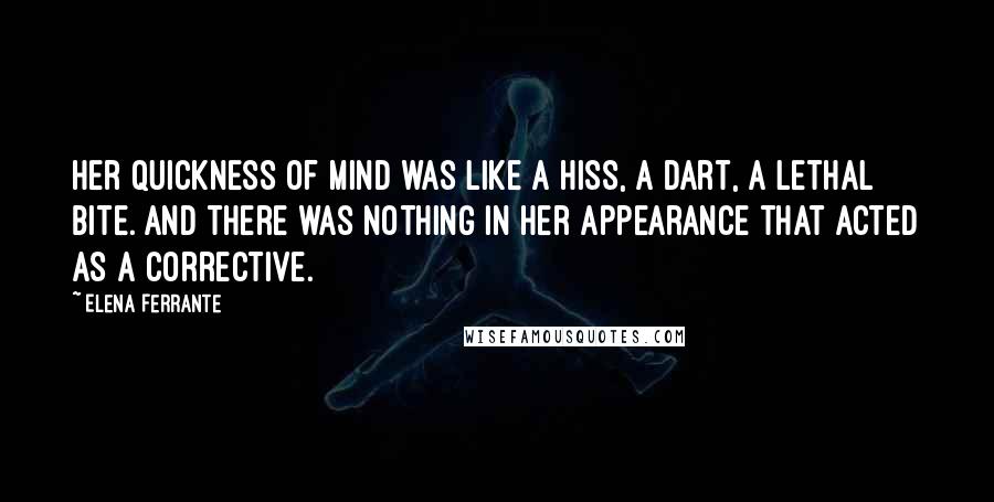 Elena Ferrante Quotes: Her quickness of mind was like a hiss, a dart, a lethal bite. And there was nothing in her appearance that acted as a corrective.