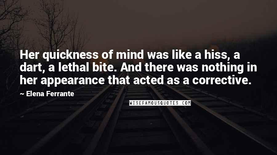 Elena Ferrante Quotes: Her quickness of mind was like a hiss, a dart, a lethal bite. And there was nothing in her appearance that acted as a corrective.