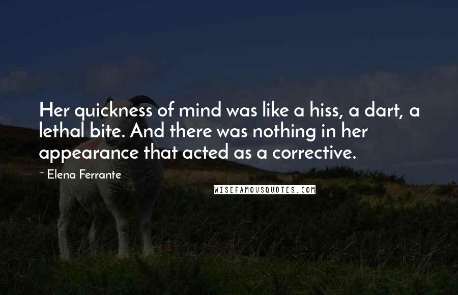 Elena Ferrante Quotes: Her quickness of mind was like a hiss, a dart, a lethal bite. And there was nothing in her appearance that acted as a corrective.