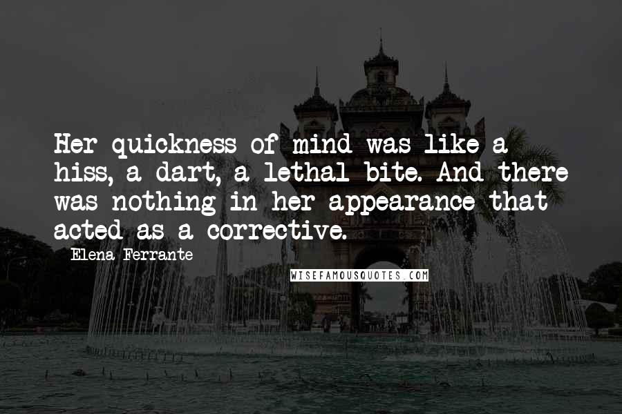 Elena Ferrante Quotes: Her quickness of mind was like a hiss, a dart, a lethal bite. And there was nothing in her appearance that acted as a corrective.