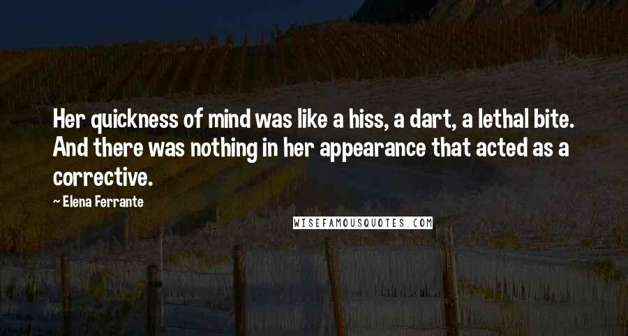 Elena Ferrante Quotes: Her quickness of mind was like a hiss, a dart, a lethal bite. And there was nothing in her appearance that acted as a corrective.