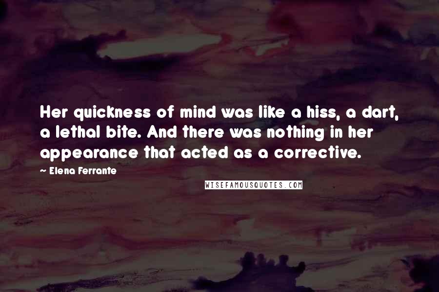 Elena Ferrante Quotes: Her quickness of mind was like a hiss, a dart, a lethal bite. And there was nothing in her appearance that acted as a corrective.