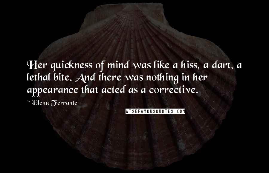 Elena Ferrante Quotes: Her quickness of mind was like a hiss, a dart, a lethal bite. And there was nothing in her appearance that acted as a corrective.