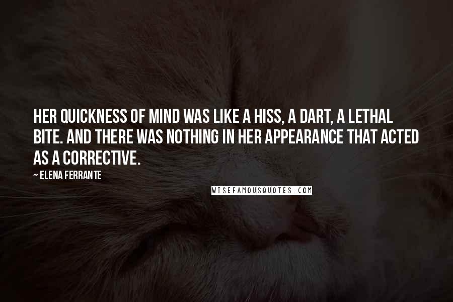 Elena Ferrante Quotes: Her quickness of mind was like a hiss, a dart, a lethal bite. And there was nothing in her appearance that acted as a corrective.