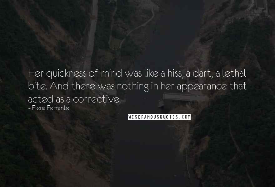 Elena Ferrante Quotes: Her quickness of mind was like a hiss, a dart, a lethal bite. And there was nothing in her appearance that acted as a corrective.