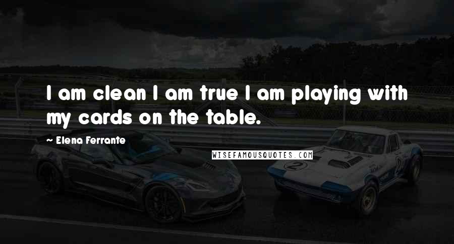 Elena Ferrante Quotes: I am clean I am true I am playing with my cards on the table.