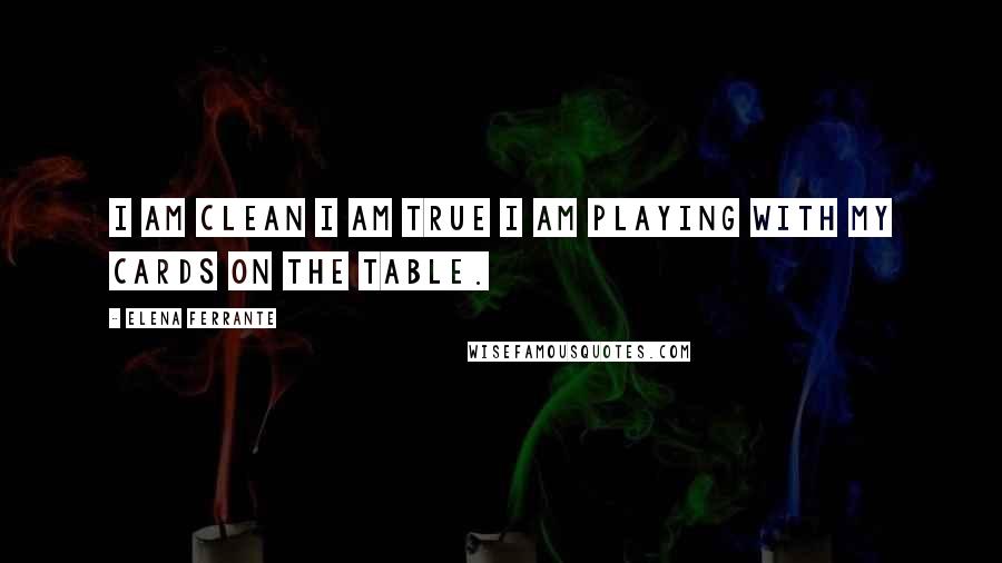 Elena Ferrante Quotes: I am clean I am true I am playing with my cards on the table.