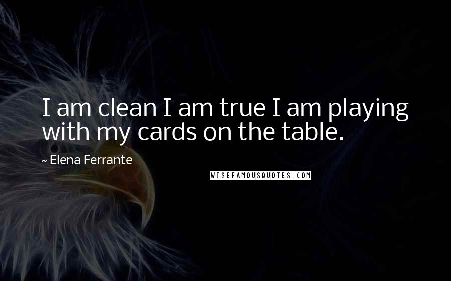 Elena Ferrante Quotes: I am clean I am true I am playing with my cards on the table.