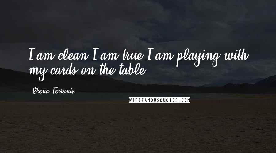 Elena Ferrante Quotes: I am clean I am true I am playing with my cards on the table.
