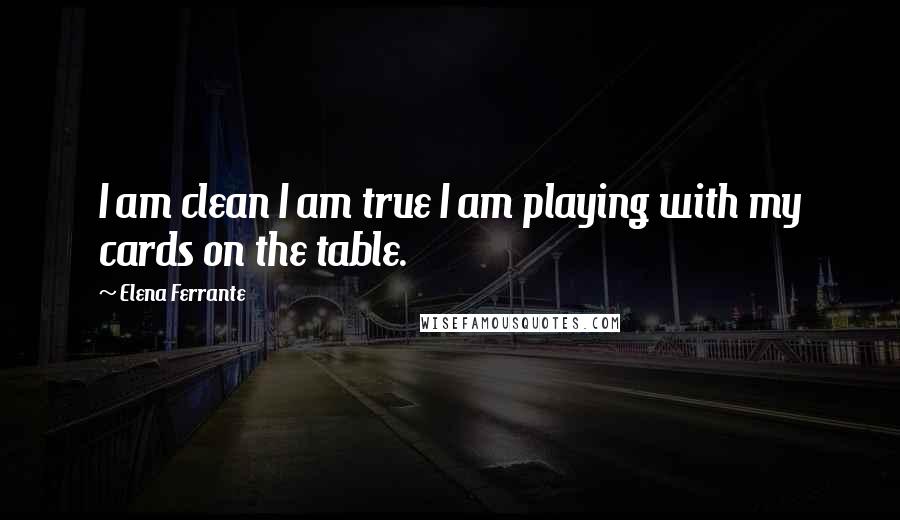 Elena Ferrante Quotes: I am clean I am true I am playing with my cards on the table.